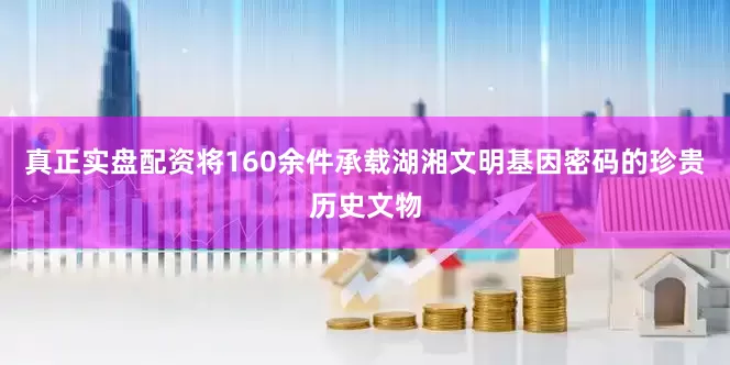 真正实盘配资将160余件承载湖湘文明基因密码的珍贵历史文物