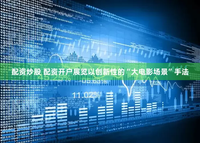配资炒股 配资开户展览以创新性的“大电影场景”手法