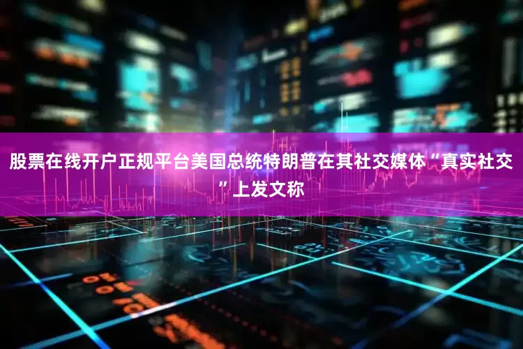 股票在线开户正规平台美国总统特朗普在其社交媒体“真实社交”上发文称