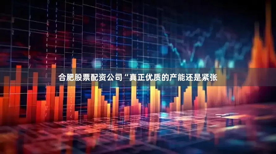 合肥股票配资公司“真正优质的产能还是紧张