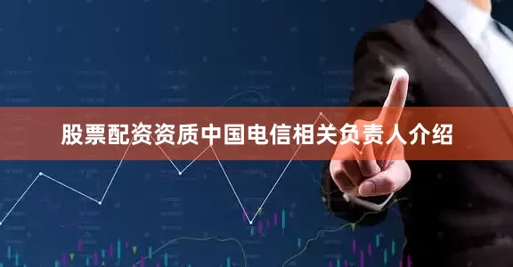 股票配资资质中国电信相关负责人介绍