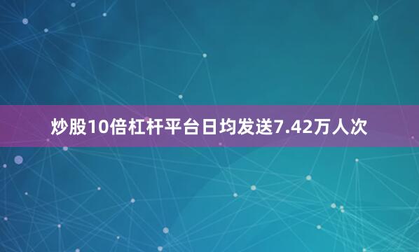 炒股10倍杠杆平台日均发送7.42万人次