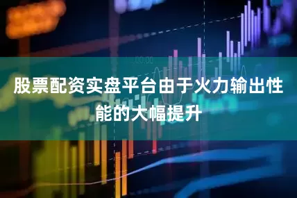 股票配资实盘平台由于火力输出性能的大幅提升