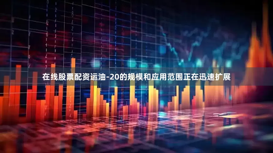在线股票配资运油-20的规模和应用范围正在迅速扩展