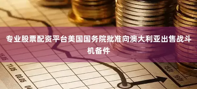 专业股票配资平台美国国务院批准向澳大利亚出售战斗机备件