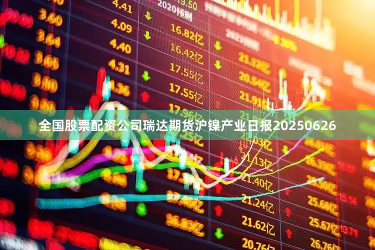 全国股票配资公司瑞达期货沪镍产业日报20250626