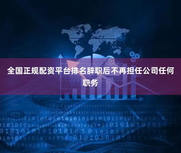 全国正规配资平台排名辞职后不再担任公司任何职务