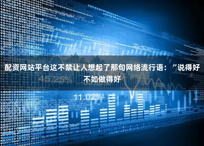 配资网站平台这不禁让人想起了那句网络流行语：“说得好不如做得好