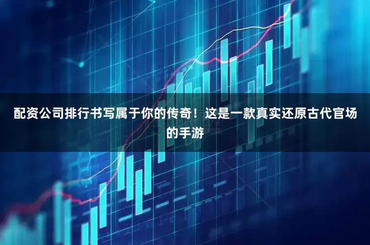 配资公司排行书写属于你的传奇！这是一款真实还原古代官场的手游