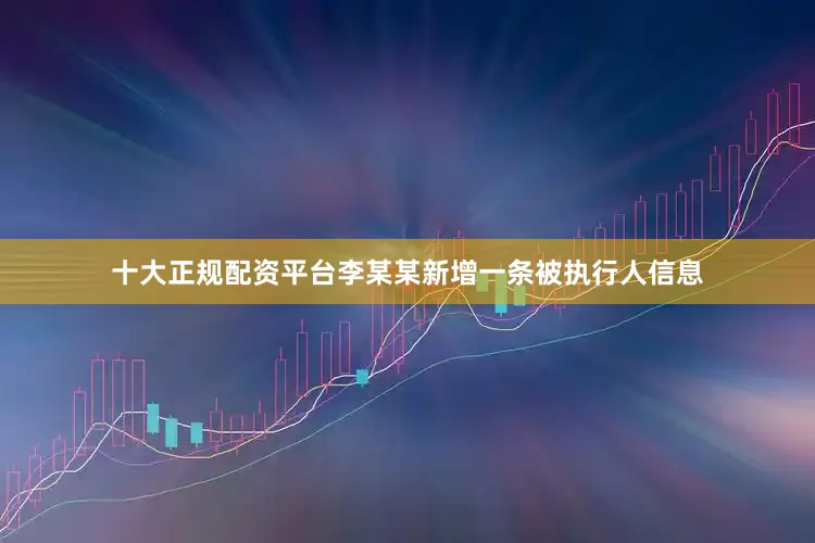 十大正规配资平台李某某新增一条被执行人信息