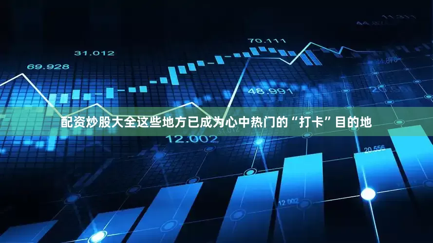 配资炒股大全这些地方已成为心中热门的“打卡”目的地