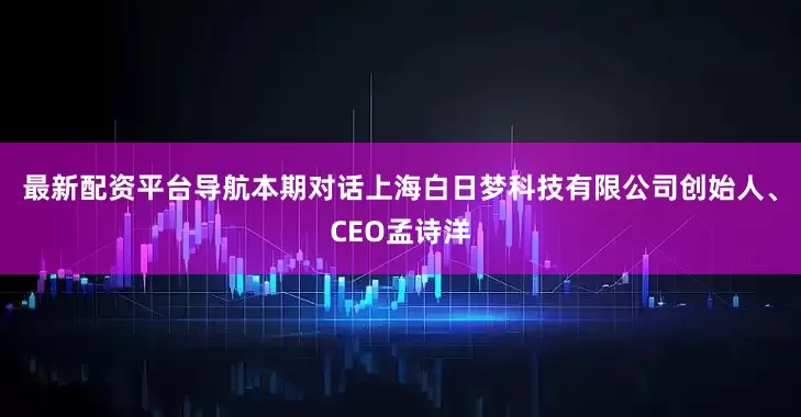 最新配资平台导航本期对话上海白日梦科技有限公司创始人、CEO孟诗洋