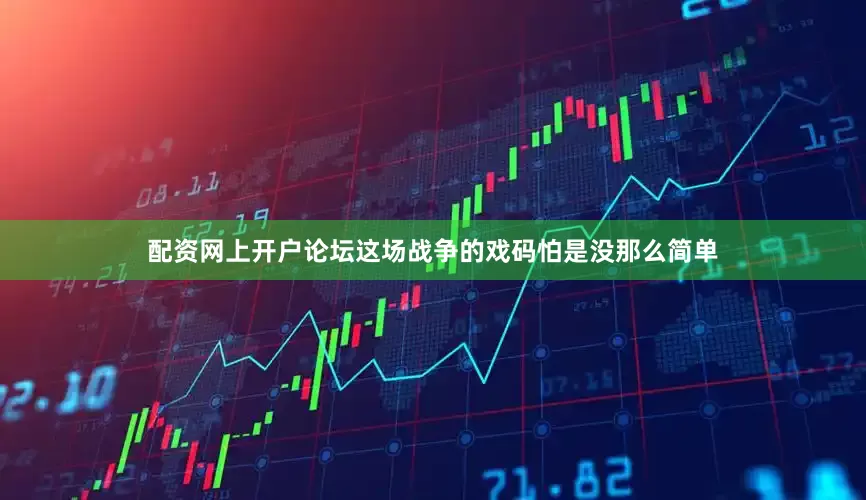 配资网上开户论坛这场战争的戏码怕是没那么简单