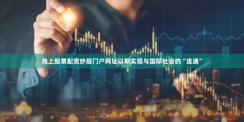 线上股票配资炒股门户网址以期实现与国际社会的“连通”