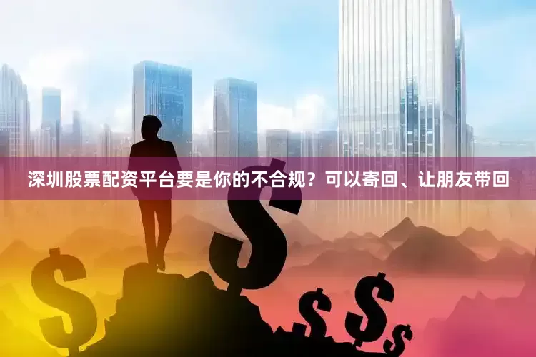 深圳股票配资平台要是你的不合规？可以寄回、让朋友带回