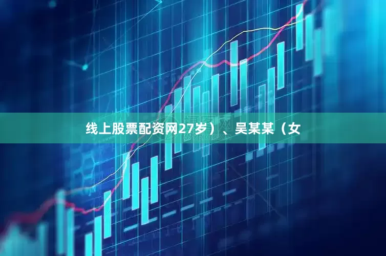线上股票配资网27岁）、吴某某（女