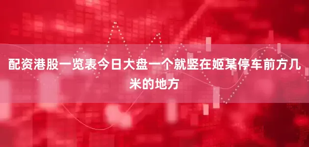 配资港股一览表今日大盘一个就竖在姬某停车前方几米的地方