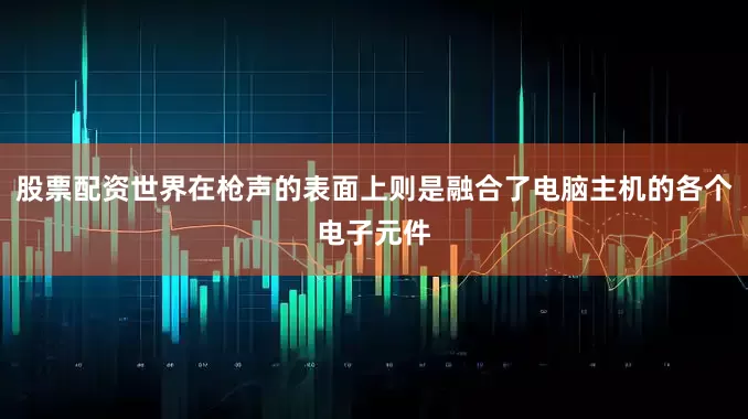 股票配资世界在枪声的表面上则是融合了电脑主机的各个电子元件