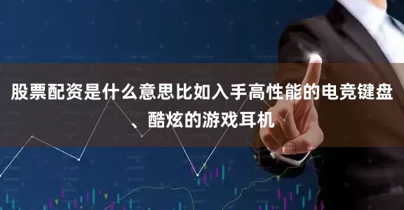股票配资是什么意思比如入手高性能的电竞键盘、酷炫的游戏耳机