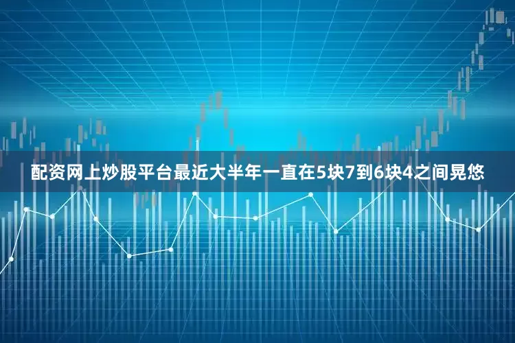 配资网上炒股平台最近大半年一直在5块7到6块4之间晃悠