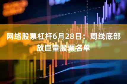 网络股票杠杆6月28日：周线底部放巨量股票名单