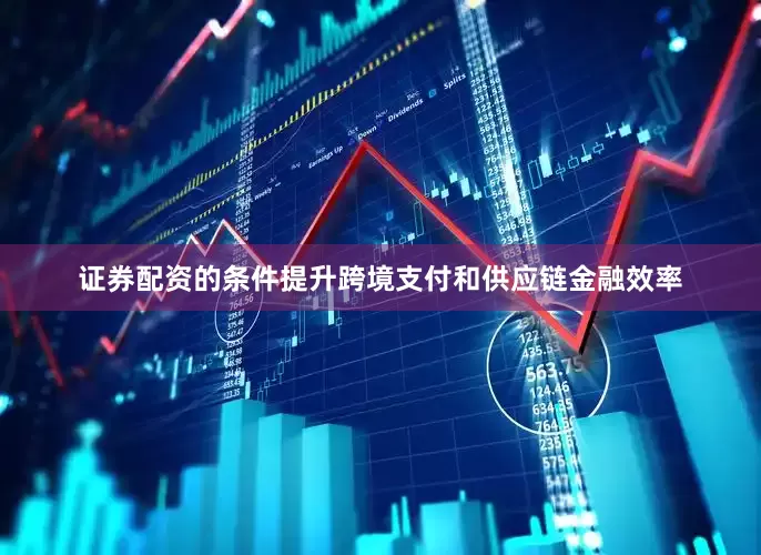 证券配资的条件提升跨境支付和供应链金融效率