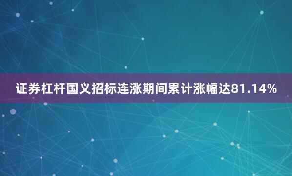 证券杠杆国义招标连涨期间累计涨幅达81.14%