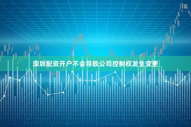 深圳配资开户不会导致公司控制权发生变更