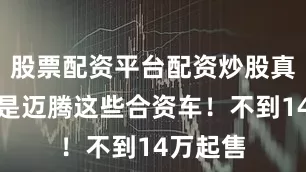 股票配资平台配资炒股真正打的是迈腾这些合资车！不到14万起售