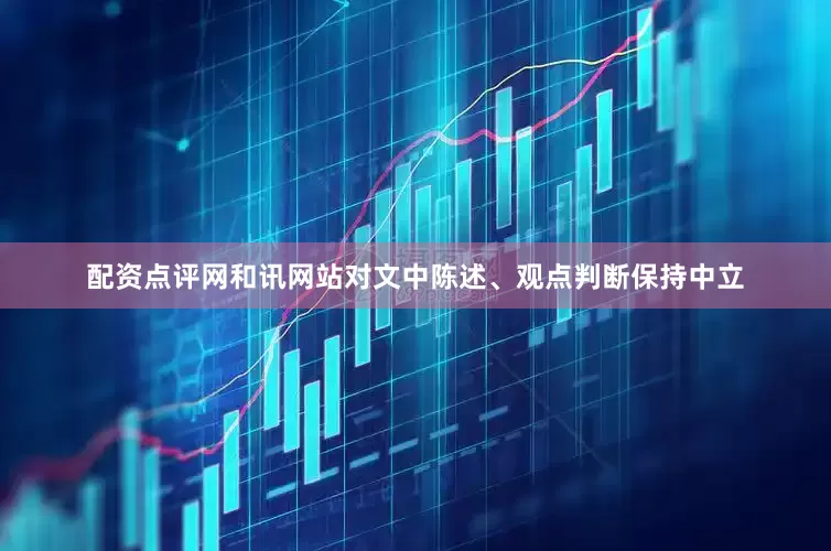 配资点评网和讯网站对文中陈述、观点判断保持中立
