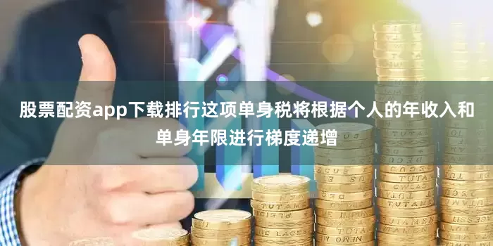 股票配资app下载排行这项单身税将根据个人的年收入和单身年限进行梯度递增