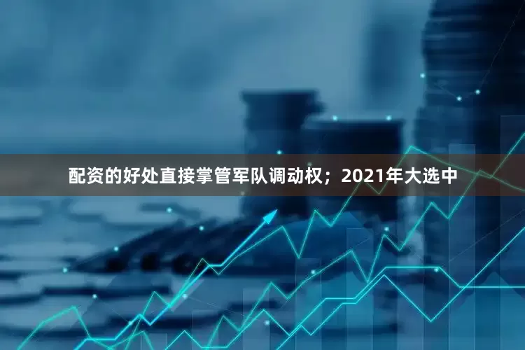 配资的好处直接掌管军队调动权；2021年大选中