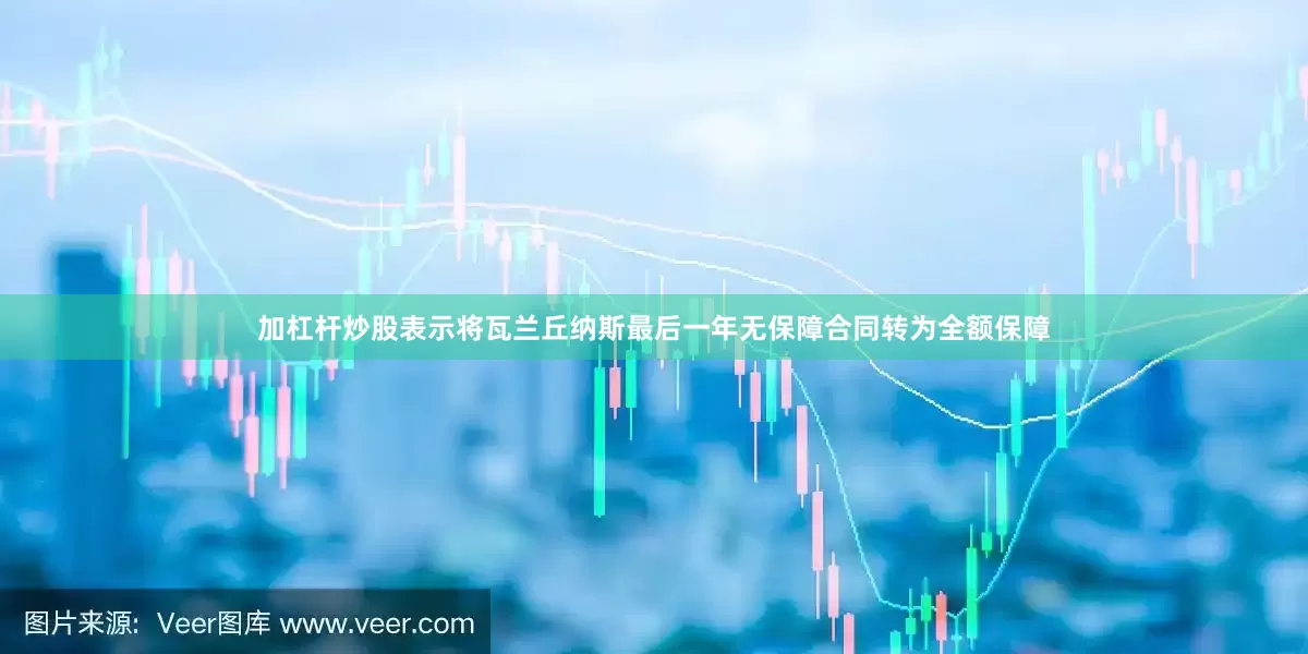 加杠杆炒股表示将瓦兰丘纳斯最后一年无保障合同转为全额保障
