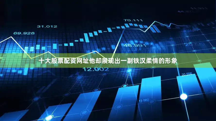 十大股票配资网址他却展现出一副铁汉柔情的形象