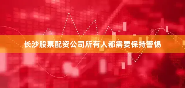 长沙股票配资公司所有人都需要保持警惕
