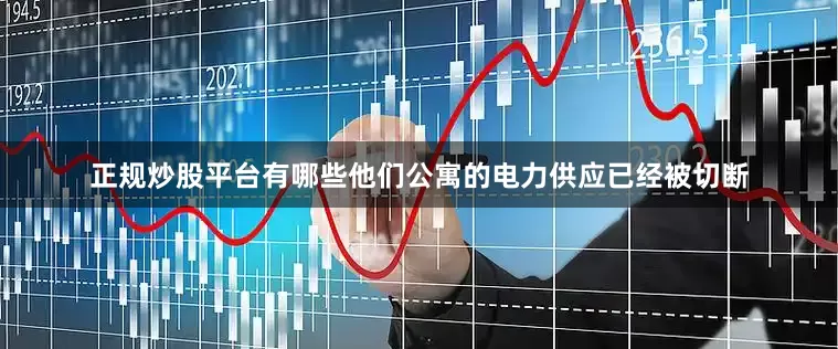 正规炒股平台有哪些他们公寓的电力供应已经被切断