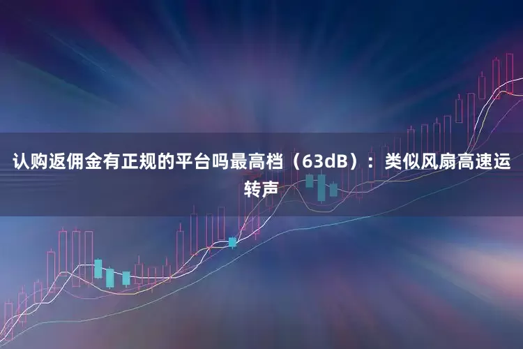 认购返佣金有正规的平台吗最高档（63dB）：类似风扇高速运转声