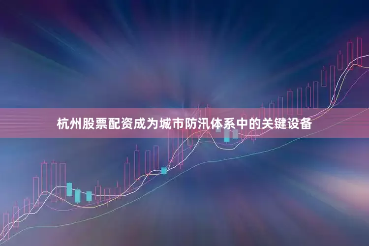 杭州股票配资成为城市防汛体系中的关键设备
