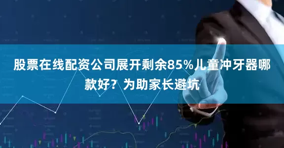 股票在线配资公司展开剩余85%儿童冲牙器哪款好？为助家长避坑