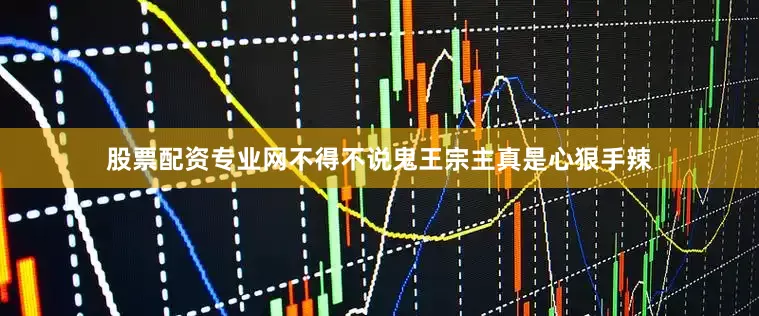 股票配资专业网不得不说鬼王宗主真是心狠手辣