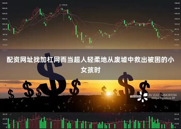 配资网址找加杠网而当超人轻柔地从废墟中救出被困的小女孩时