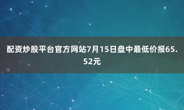 配资炒股平台官方网站7月15日盘中最低价报65.52元