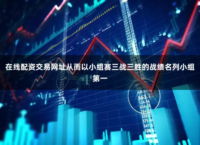 在线配资交易网址从而以小组赛三战三胜的战绩名列小组第一