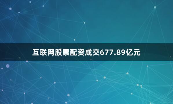 互联网股票配资成交677.89亿元