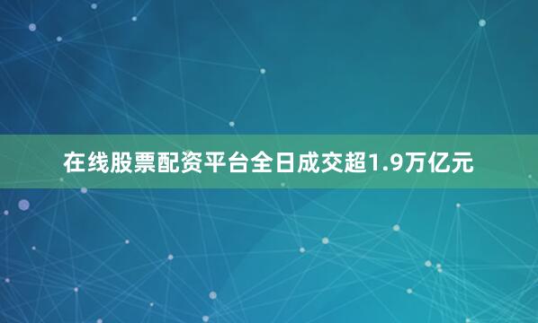 在线股票配资平台全日成交超1.9万亿元