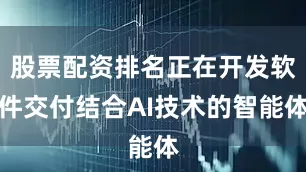 股票配资排名正在开发软件交付结合AI技术的智能体