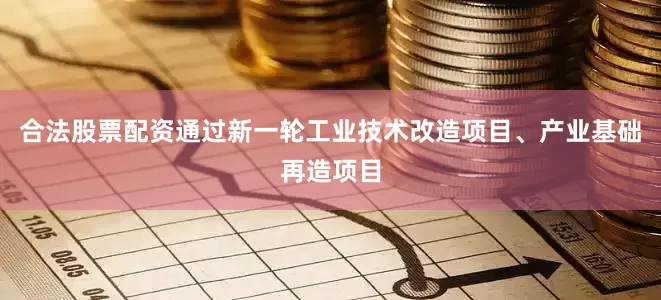 合法股票配资通过新一轮工业技术改造项目、产业基础再造项目