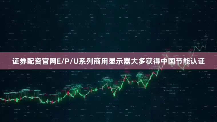 证券配资官网E/P/U系列商用显示器大多获得中国节能认证