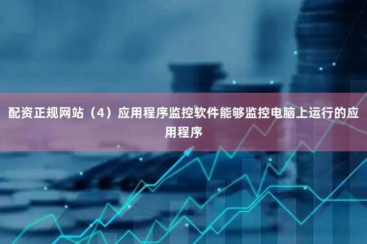 配资正规网站（4）应用程序监控软件能够监控电脑上运行的应用程序