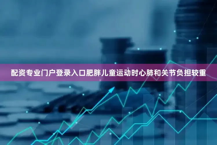 配资专业门户登录入口肥胖儿童运动时心肺和关节负担较重